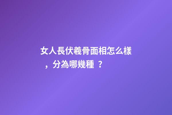 女人長伏羲骨面相怎么樣，分為哪幾種？